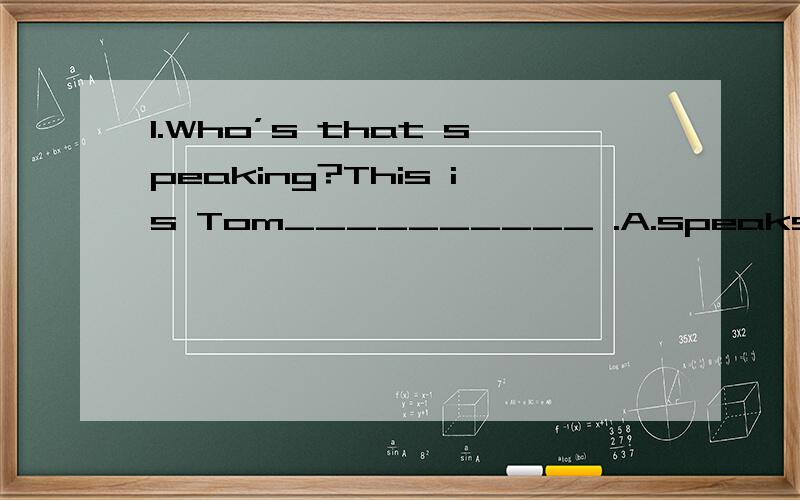 1.Who’s that speaking?This is Tom__________ .A.speaks B.spoken C.speaking D.saying2.I’m sorry.I lost the key.______________.A.Well,it’s OK B.No,it’s all right.C.You are welcome.D.You are wrong.3.It’s rather cold in here.Do you mind if I clo