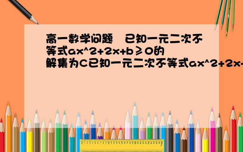 高一数学问题　已知一元二次不等式ax^2+2x+b≥0的解集为C已知一元二次不等式ax^2+2x+b≥0的解集为C⑴若C={x|2≤x≤4},求a+b ⑵若C=R.求(ab+1)^2/ab的最小值.悬赏追踪我的提问