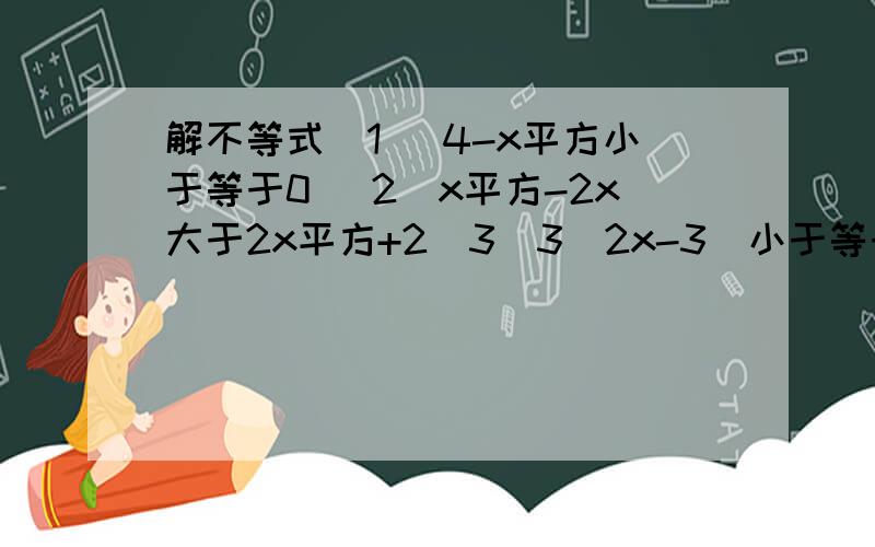 解不等式（1） 4-x平方小于等于0 （2）x平方-2x大于2x平方+2（3）3(2x-3)小于等于x平方（4） 2分之1x平方-3分之1x+5分之1大于等于0