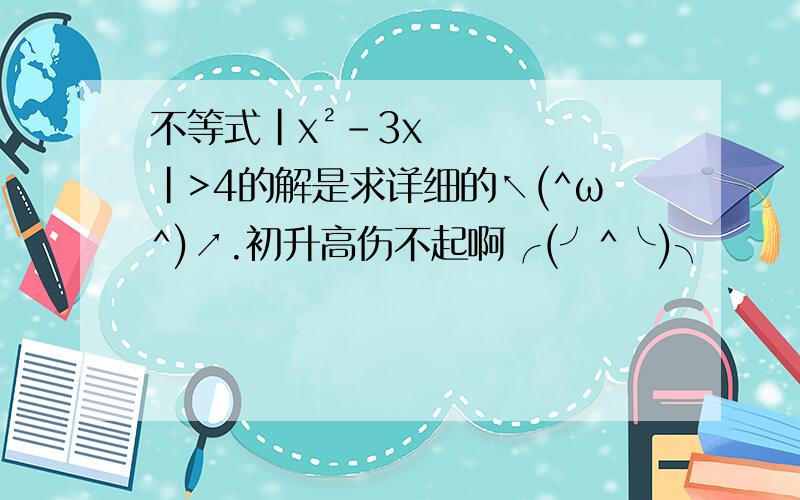 不等式|x²-3x|>4的解是求详细的↖(^ω^)↗.初升高伤不起啊╭(╯^╰)╮