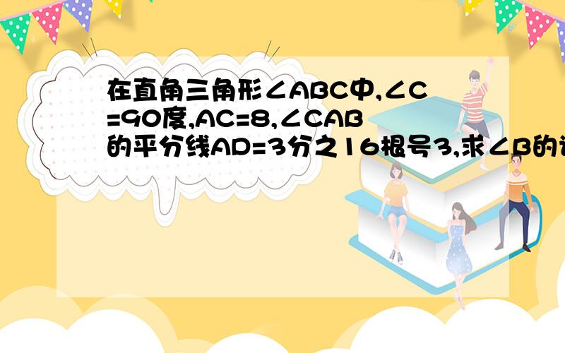 在直角三角形∠ABC中,∠C=90度,AC=8,∠CAB的平分线AD=3分之16根号3,求∠B的读数及边BC AB的长快