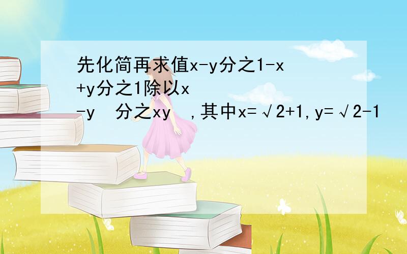 先化简再求值x-y分之1-x+y分之1除以x²-y²分之xy²,其中x=√2+1,y=√2-1