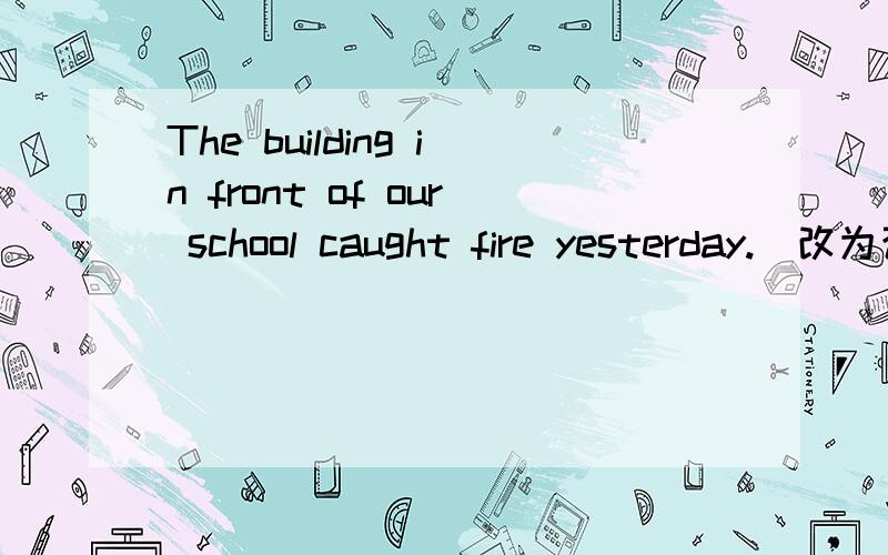 The building in front of our school caught fire yesterday.(改为否定句）The building in front of our school _____ fire yesterday.People can use clay to make plates.(改为被动语态）Clay can _____ _____ to make plates.