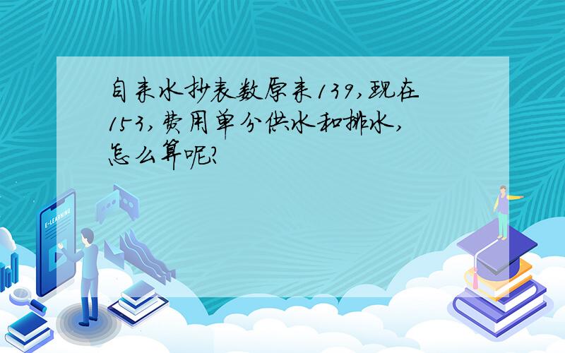 自来水抄表数原来139,现在153,费用单分供水和排水,怎么算呢?