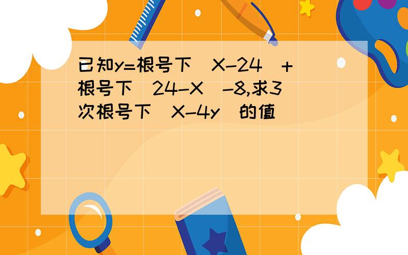 已知y=根号下(X-24)+根号下(24-X)-8,求3次根号下(X-4y)的值