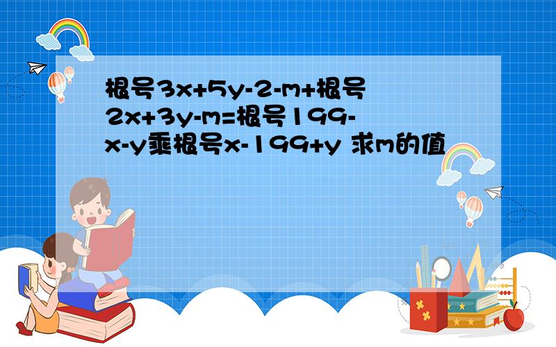 根号3x+5y-2-m+根号2x+3y-m=根号199-x-y乘根号x-199+y 求m的值