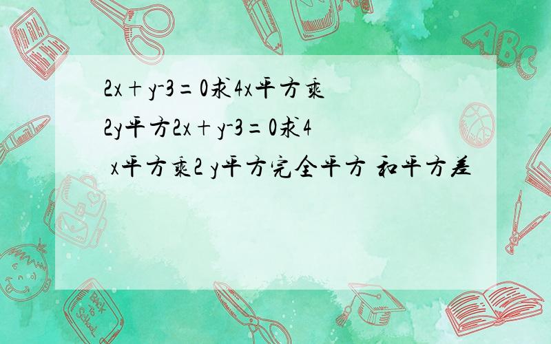 2x+y-3=0求4x平方乘2y平方2x+y-3=0求4 x平方乘2 y平方完全平方 和平方差