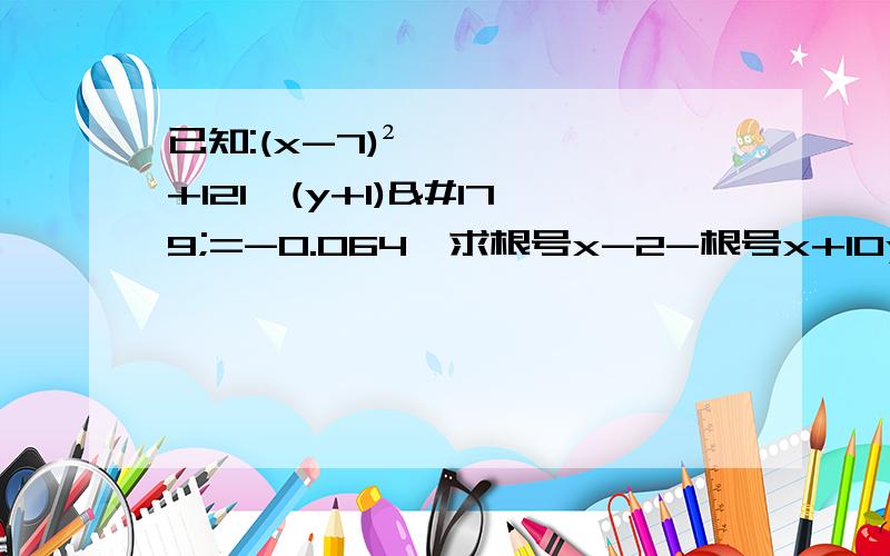 已知:(x-7)²+121,(y+1)³=-0.064,求根号x-2-根号x+10y+³根号245y的值