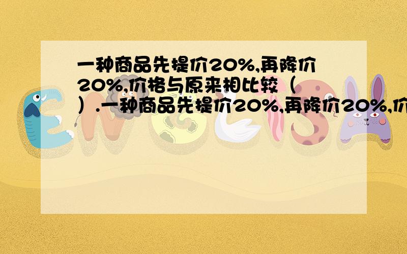 一种商品先提价20%,再降价20%,价格与原来相比较（ ）.一种商品先提价20%,再降价20%,价格与原来相比较（    ）.A.没变    B.贵了    C.便宜了