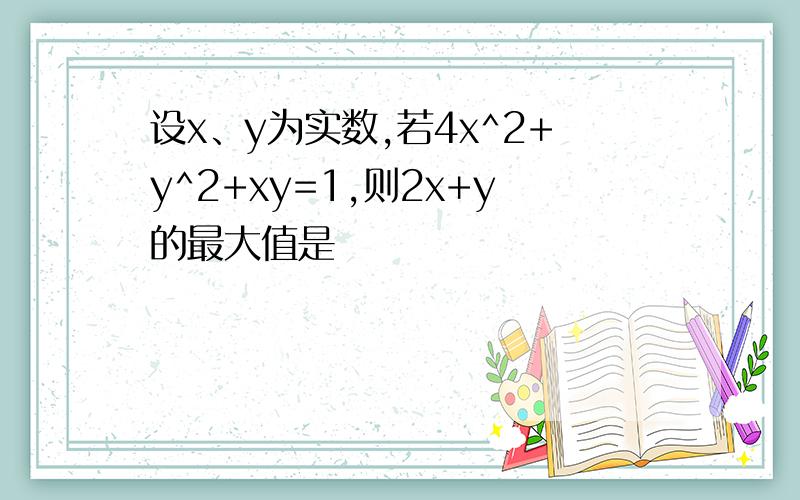 设x、y为实数,若4x^2+y^2+xy=1,则2x+y的最大值是