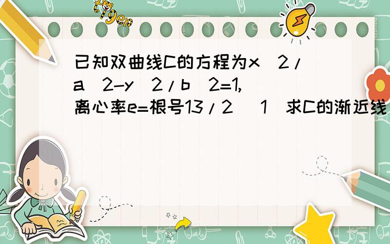 已知双曲线C的方程为x^2/a^2-y^2/b^2=1,离心率e=根号13/2 （1）求C的渐近线方程