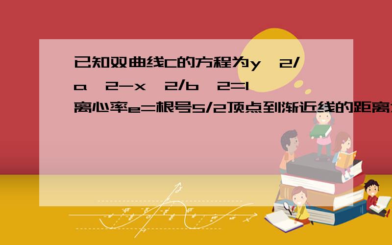 已知双曲线C的方程为y^2/a^2-x^2/b^2=1,离心率e=根号5/2顶点到渐近线的距离为根号5/2,顶点到渐近线的距离