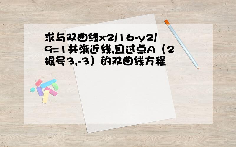 求与双曲线x2/16-y2/9=1共渐近线,且过点A（2根号3,-3）的双曲线方程