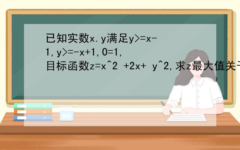 已知实数x.y满足y>=x-1,y>=-x+1,0=1,目标函数z=x^2 +2x+ y^2,求z最大值关于线性规划的问题已知实数x.y满足y>=x-1,y>=-x+1,0=1,目标函数z=x^2 +2x+ y^2,求z最大值