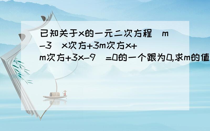 已知关于x的一元二次方程（m-3）x次方+3m次方x+(m次方+3x-9)=0的一个跟为0,求m的值