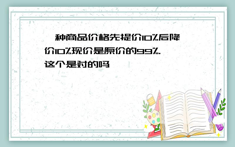 一种商品价格先提价10%后降价10%现价是原价的99%.这个是对的吗