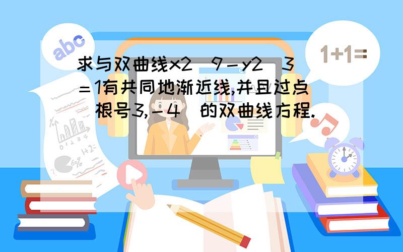 求与双曲线x2／9－y2／3＝1有共同地渐近线,并且过点（根号3,－4）的双曲线方程.