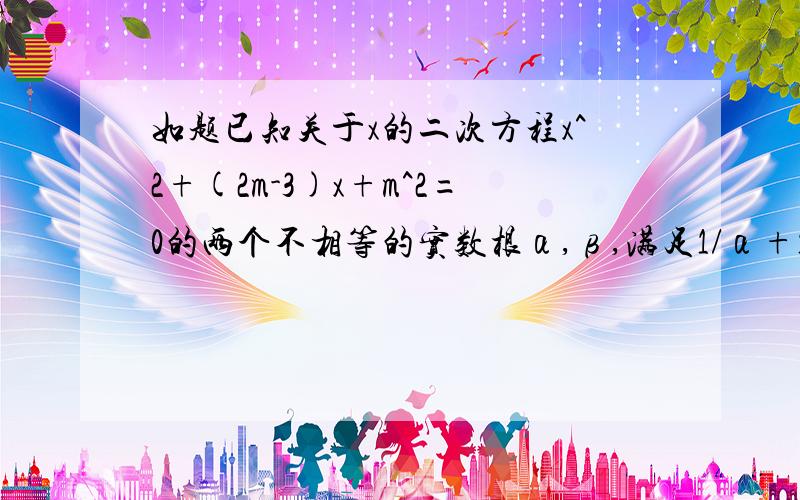 如题已知关于x的二次方程x^2+(2m-3)x+m^2=0的两个不相等的实数根α,β,满足1/α+1/β=1,求m的值.要过程,速度,急锕~~