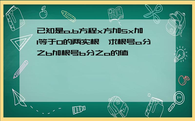 已知是a.b方程x方加5x加1等于0的两实根,求根号a分之b加根号b分之a的值