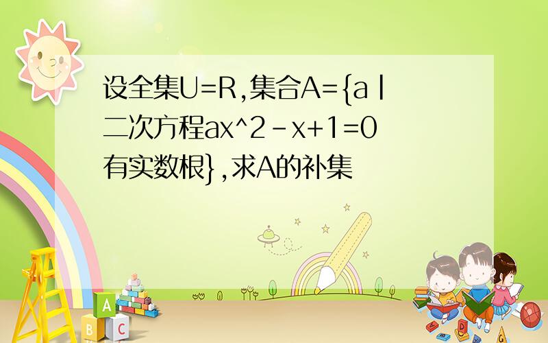 设全集U=R,集合A={a|二次方程ax^2-x+1=0有实数根},求A的补集