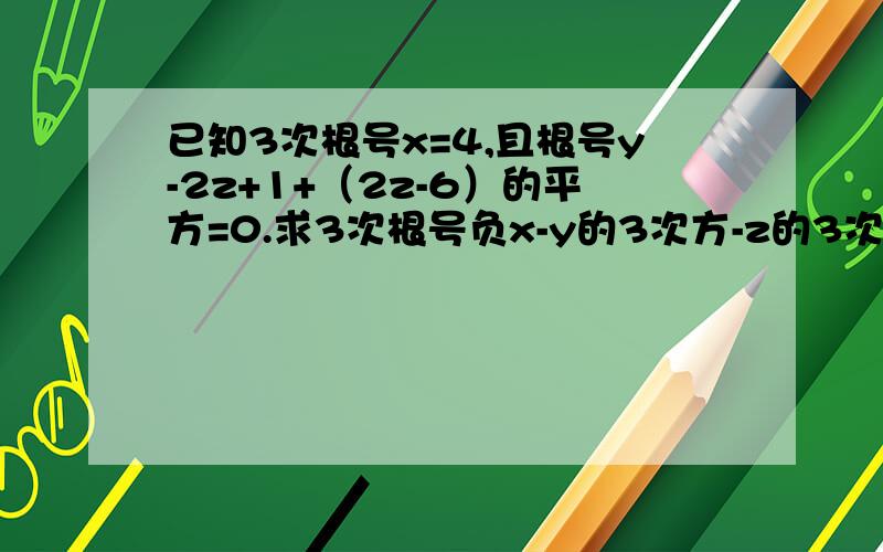 已知3次根号x=4,且根号y-2z+1+（2z-6）的平方=0.求3次根号负x-y的3次方-z的3次方的值