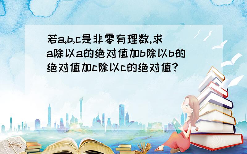 若a,b,c是非零有理数,求a除以a的绝对值加b除以b的绝对值加c除以c的绝对值?