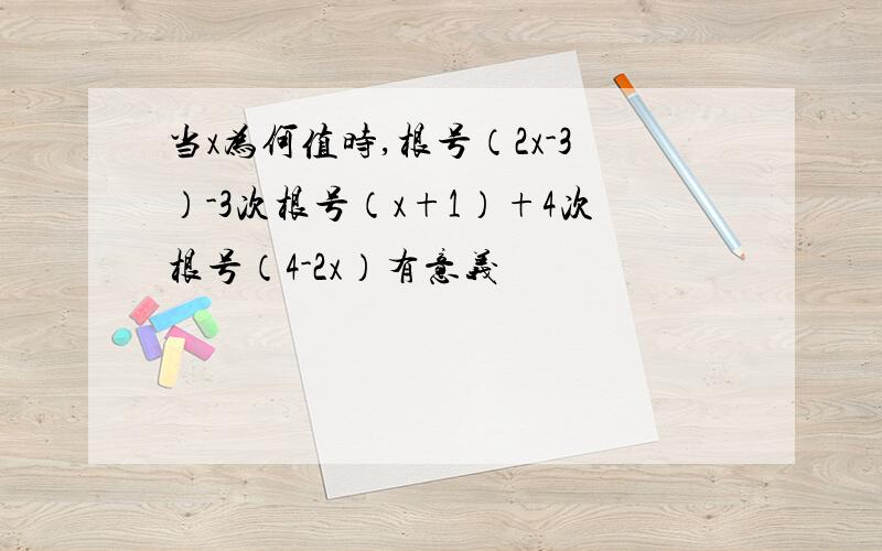 当x为何值时,根号（2x-3）-3次根号（x+1）+4次根号（4-2x）有意义