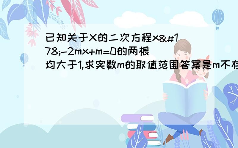 已知关于X的二次方程x²-2mx+m=0的两根均大于1,求实数m的取值范围答案是m不存在