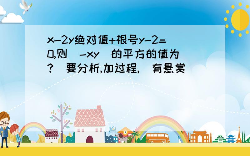 x-2y绝对值+根号y-2=0,则（-xy)的平方的值为?（要分析,加过程,(有悬赏