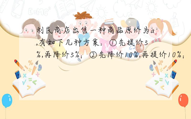 利民商店出售一种商品原价为a,有如下几种方案：①先提价5%,再降价5%；②先降价10%,再提价10%；③先提价20%,再降价20%.问用这三种方案调价的结果是否一样?最后是不是都恢复了原价?哪种方案