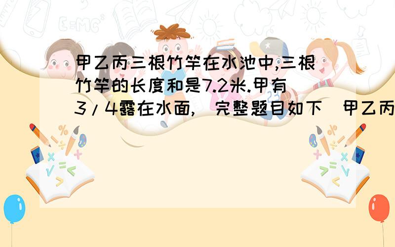 甲乙丙三根竹竿在水池中,三根竹竿的长度和是7.2米.甲有3/4露在水面,（完整题目如下）甲乙丙三根竹竿在水池中,三根竹竿的长度和是7.2米.甲有3/4露在水面,乙有4/7露在水面,丙有40%露在水面.