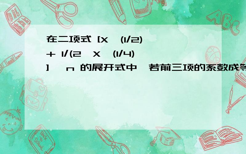 在二项式 [X^(1/2) + 1/(2*X^(1/4)] ^n 的展开式中,若前三项的系数成等差数列,则展开式的有理项的项数为（B）A 、2 B、3 C、4 D、5我分负了.原式差个括号，这个才是对的{X^(1/2) + 1/[2*X^(1/4)]} ^n