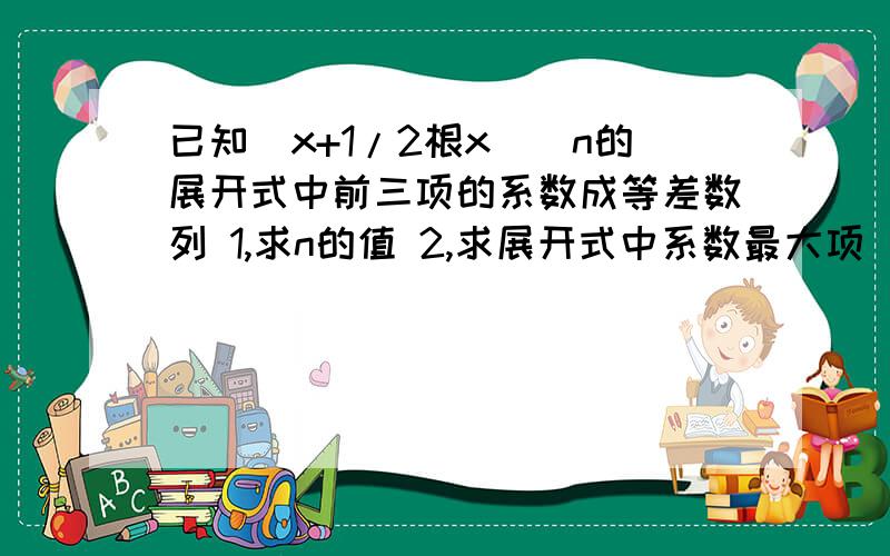 已知（x+1/2根x）^n的展开式中前三项的系数成等差数列 1,求n的值 2,求展开式中系数最大项