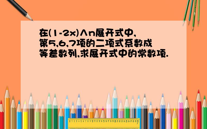 在(1-2x)∧n展开式中,第5,6,7项的二项式系数成等差数列,求展开式中的常数项.