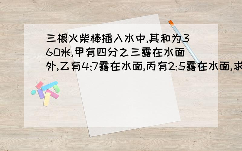 三根火柴棒插入水中,其和为360米,甲有四分之三露在水面外,乙有4:7露在水面,丙有2:5露在水面,求水深有点急