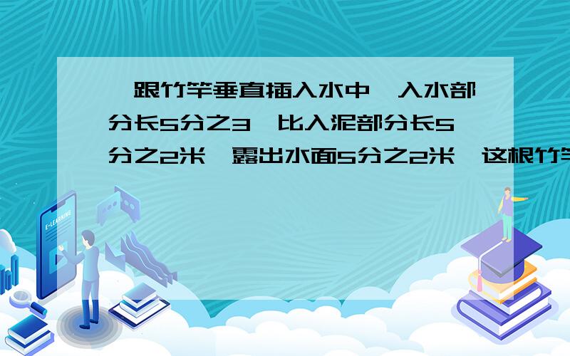 一跟竹竿垂直插入水中,入水部分长5分之3,比入泥部分长5分之2米,露出水面5分之2米,这根竹竿长多少米?