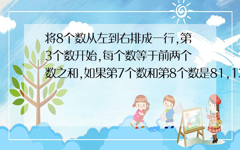 将8个数从左到右排成一行,第3个数开始,每个数等于前两个数之和,如果第7个数和第8个数是81,131,第一个数是?