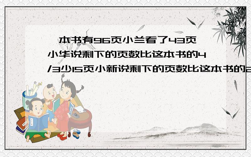 一本书有96页小兰看了43页小华说剩下的页数比这本书的4/3少15页小新说剩下的页数比这本书的2/1多5页谁说的对