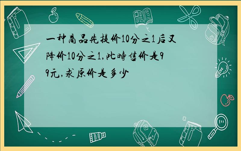 一种商品先提价10分之1后又降价10分之1,此时售价是99元,求原价是多少