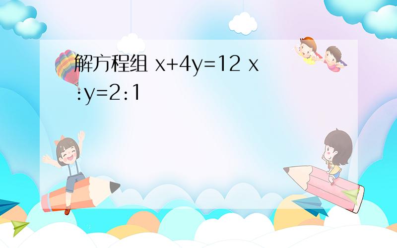 解方程组 x+4y=12 x:y=2:1