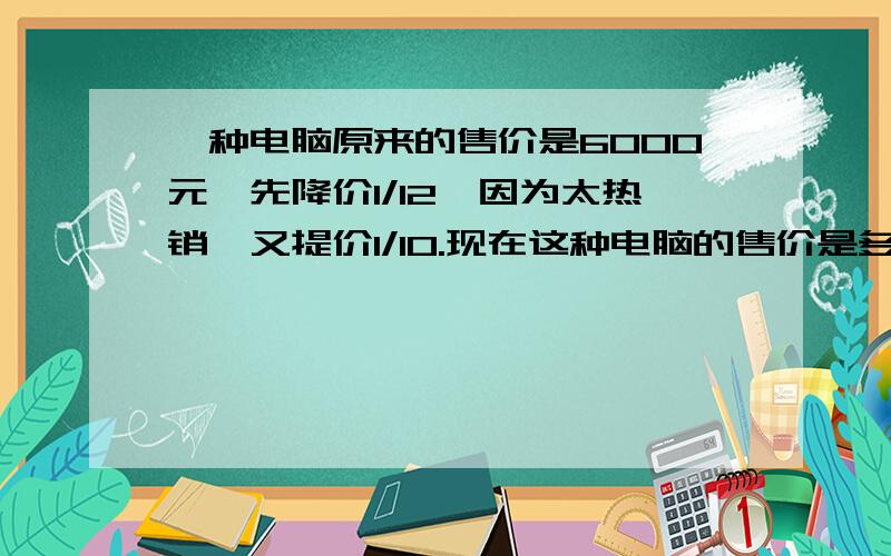 一种电脑原来的售价是6000元,先降价1/12,因为太热销,又提价1/10.现在这种电脑的售价是多少元?