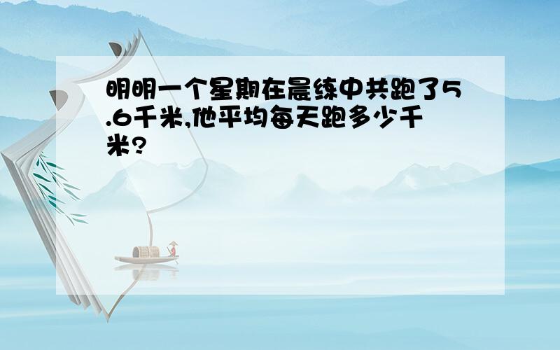 明明一个星期在晨练中共跑了5.6千米,他平均每天跑多少千米?