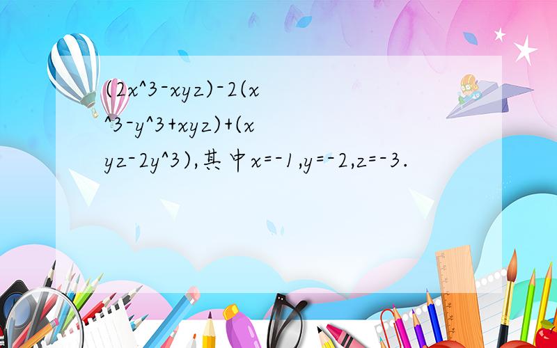 (2x^3-xyz)-2(x^3-y^3+xyz)+(xyz-2y^3),其中x=-1,y=-2,z=-3.