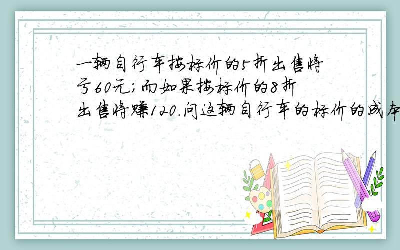 一辆自行车按标价的5折出售将亏60元；而如果按标价的8折出售将赚120.问这辆自行车的标价的成本各是多少元