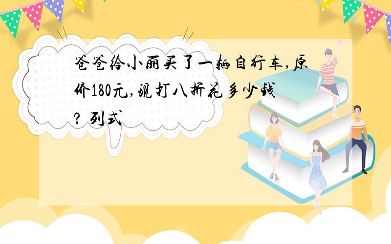 爸爸给小丽买了一辆自行车,原价180元,现打八折花多少钱? 列式