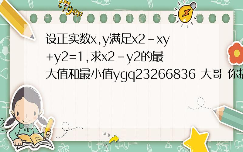 设正实数x,y满足x2-xy+y2=1,求x2-y2的最大值和最小值ygq23266836 大哥 你搞错了