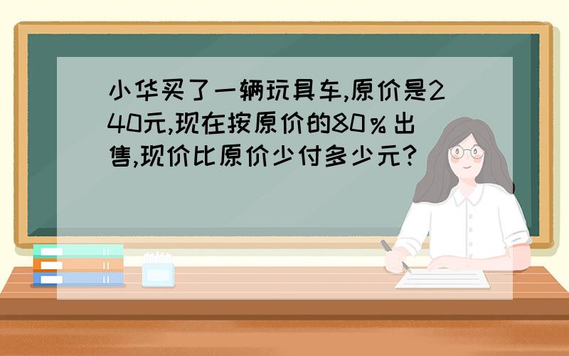 小华买了一辆玩具车,原价是240元,现在按原价的80％出售,现价比原价少付多少元?