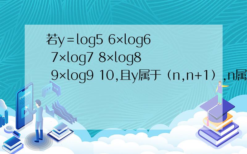 若y＝log5 6×log6 7×log7 8×log8 9×log9 10,且y属于（n,n+1）,n属于N.则n=?