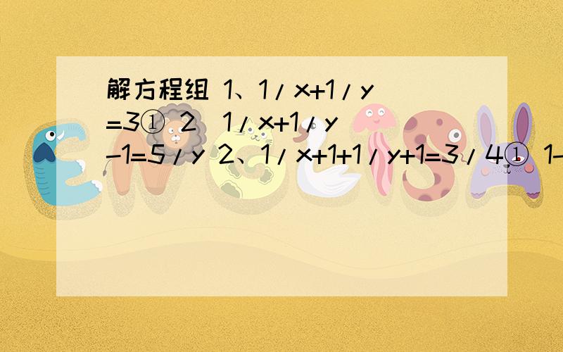 解方程组 1、1/x+1/y=3① 2(1/x+1/y)-1=5/y 2、1/x+1+1/y+1=3/4① 1-（1/x+1+1/y+1）=1/x+1求大神帮助