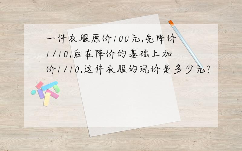 一件衣服原价100元,先降价1/10,后在降价的基础上加价1/10,这件衣服的现价是多少元?